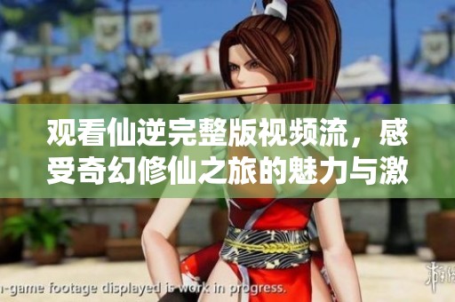 观看仙逆完整版视频流，感受奇幻修仙之旅的魅力与激情
