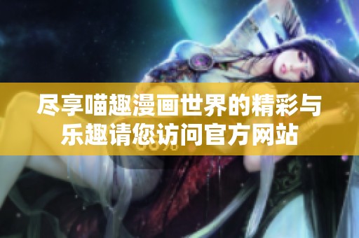 尽享喵趣漫画世界的精彩与乐趣请您访问官方网站
