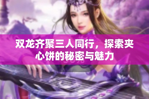 双龙齐聚三人同行，探索夹心饼的秘密与魅力