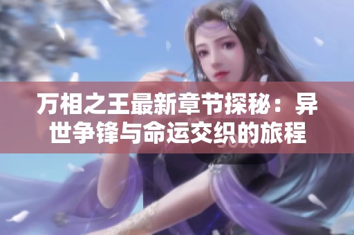 万相之王最新章节探秘：异世争锋与命运交织的旅程