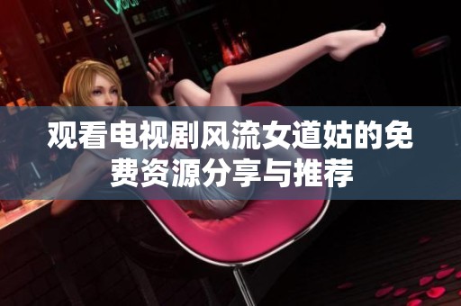 观看电视剧风流女道姑的免费资源分享与推荐