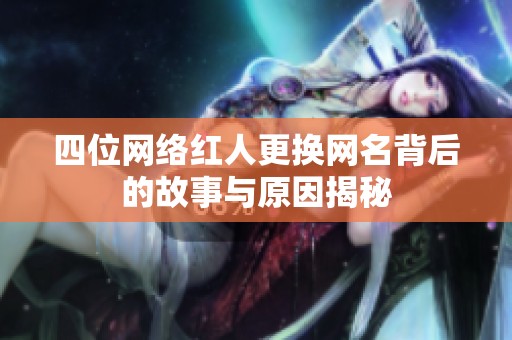 四位网络红人更换网名背后的故事与原因揭秘