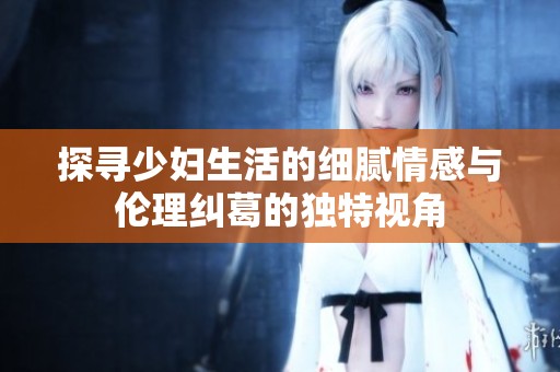 探寻少妇生活的细腻情感与伦理纠葛的独特视角