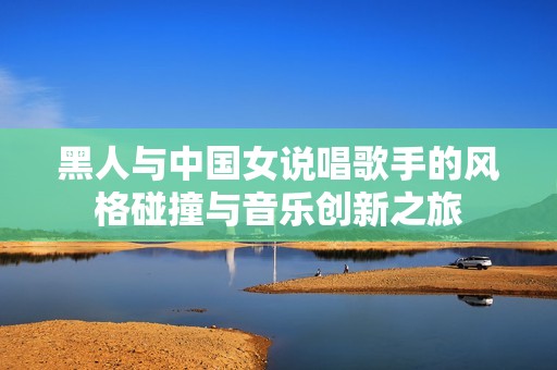 黑人与中国女说唱歌手的风格碰撞与音乐创新之旅