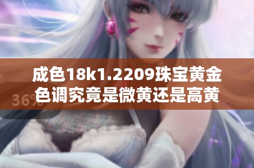 成色18k1.2209珠宝黄金色调究竟是微黄还是高黄