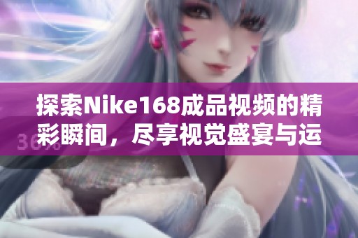 探索Nike168成品视频的精彩瞬间，尽享视觉盛宴与运动魅力