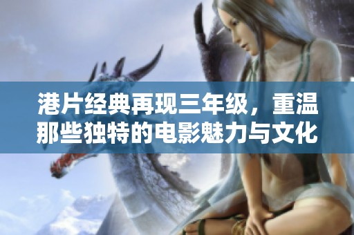 港片经典再现三年级，重温那些独特的电影魅力与文化记忆