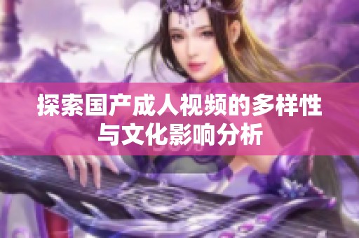 探索国产成人视频的多样性与文化影响分析