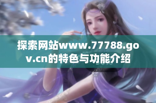 探索网站www.77788.gov.cn的特色与功能介绍