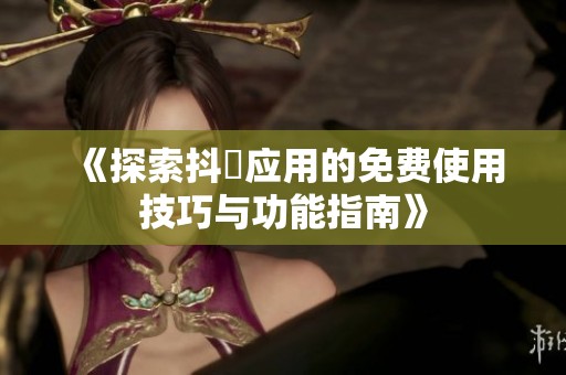 《探索抖抈应用的免费使用技巧与功能指南》