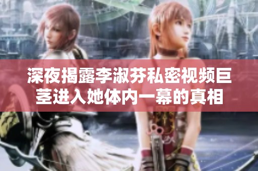 深夜揭露李淑芬私密视频巨茎进入她体内一幕的真相