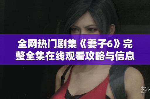 全网热门剧集《妻子6》完整全集在线观看攻略与信息分享
