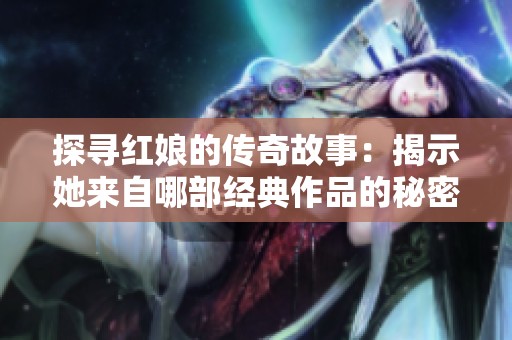 探寻红娘的传奇故事：揭示她来自哪部经典作品的秘密