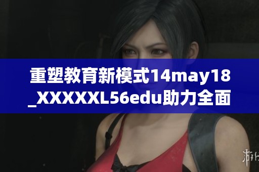 重塑教育新模式14may18_XXXXXL56edu助力全面提升学习效果