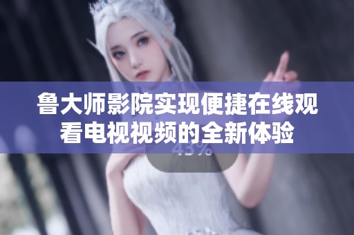 鲁大师影院实现便捷在线观看电视视频的全新体验