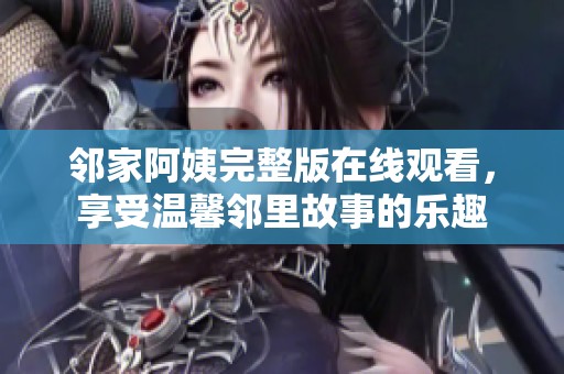邻家阿姨完整版在线观看，享受温馨邻里故事的乐趣