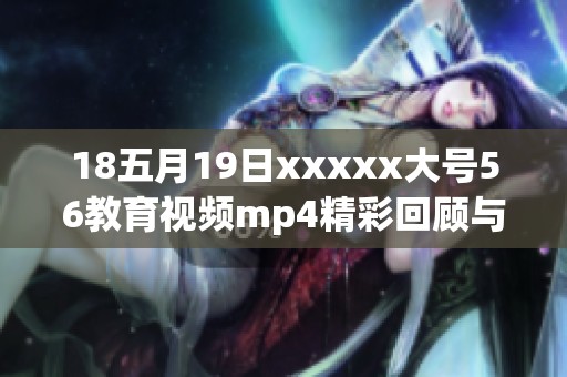18五月19日xxxxx大号56教育视频mp4精彩回顾与学习分享