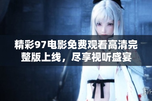 精彩97电影免费观看高清完整版上线，尽享视听盛宴