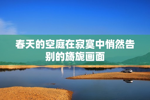 春天的空庭在寂寞中悄然告别的旖旎画面