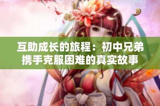 互助成长的旅程：初中兄弟携手克服困难的真实故事