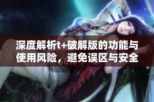 深度解析t+破解版的功能与使用风险，避免误区与安全隐患