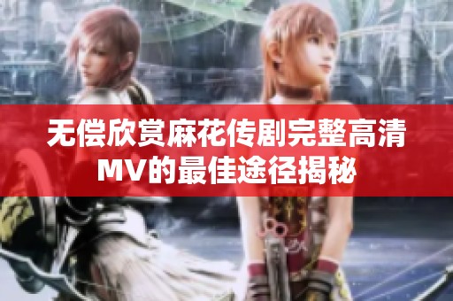 无偿欣赏麻花传剧完整高清MV的最佳途径揭秘