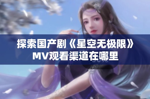 探索国产剧《星空无极限》MV观看渠道在哪里