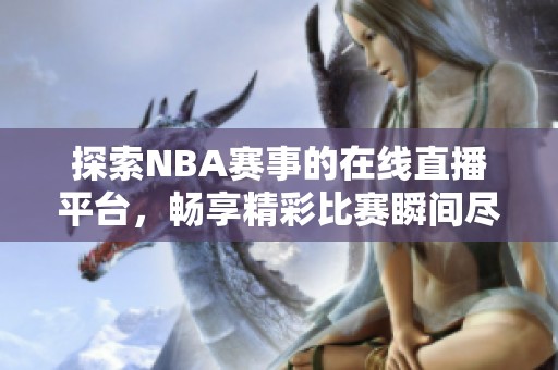 探索NBA赛事的在线直播平台，畅享精彩比赛瞬间尽在掌握