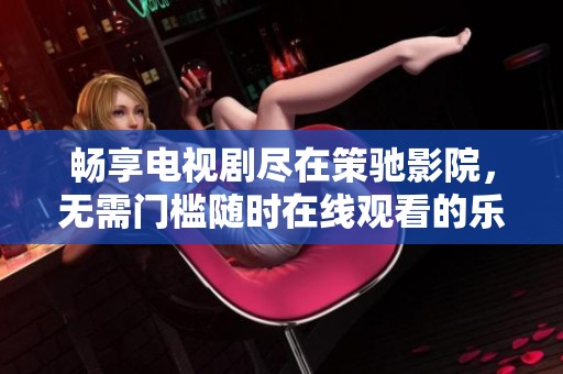 畅享电视剧尽在策驰影院，无需门槛随时在线观看的乐趣