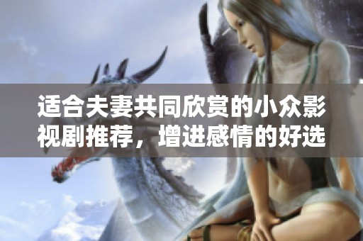 适合夫妻共同欣赏的小众影视剧推荐，增进感情的好选择