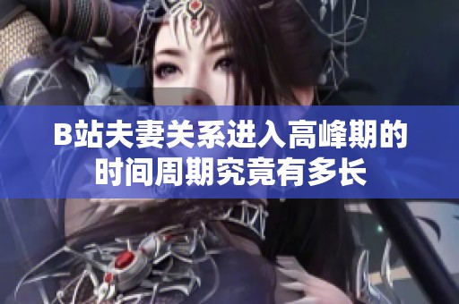 B站夫妻关系进入高峰期的时间周期究竟有多长