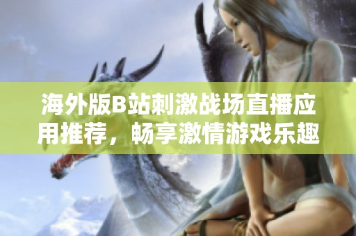 海外版B站刺激战场直播应用推荐，畅享激情游戏乐趣不容错过