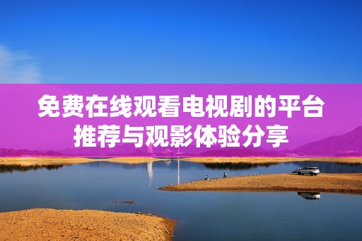 免费在线观看电视剧的平台推荐与观影体验分享