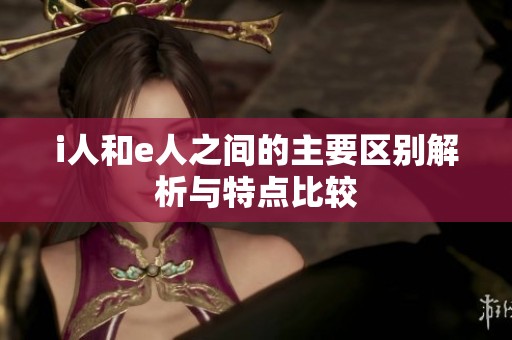 i人和e人之间的主要区别解析与特点比较