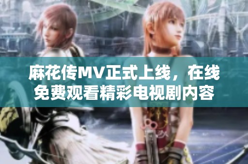 麻花传MV正式上线，在线免费观看精彩电视剧内容