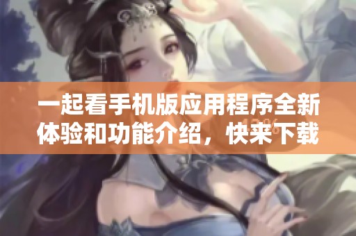 一起看手机版应用程序全新体验和功能介绍，快来下载体验吧