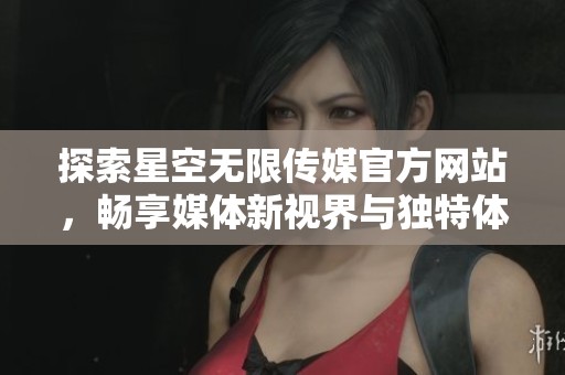 探索星空无限传媒官方网站，畅享媒体新视界与独特体验