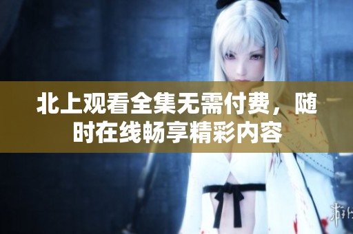 北上观看全集无需付费，随时在线畅享精彩内容