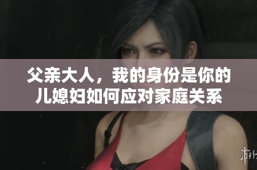 父亲大人，我的身份是你的儿媳妇如何应对家庭关系