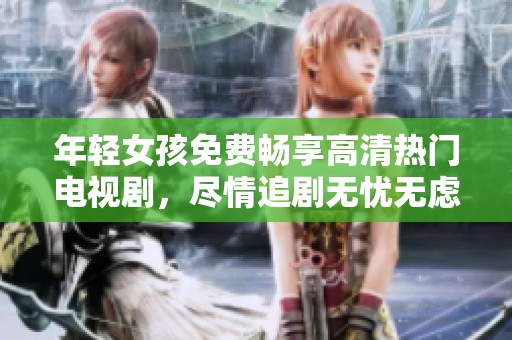 年轻女孩免费畅享高清热门电视剧，尽情追剧无忧无虑