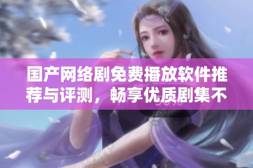 国产网络剧免费播放软件推荐与评测，畅享优质剧集不花钱