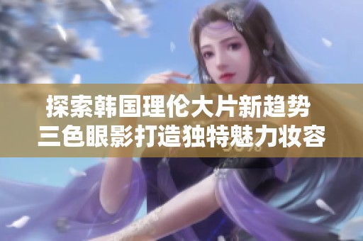 探索韩国理伦大片新趋势 三色眼影打造独特魅力妆容