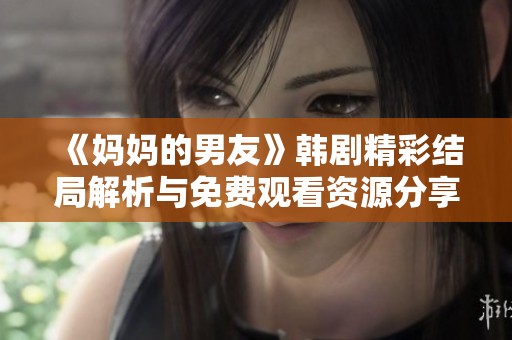 《妈妈的男友》韩剧精彩结局解析与免费观看资源分享