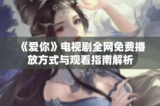 《爱你》电视剧全网免费播放方式与观看指南解析