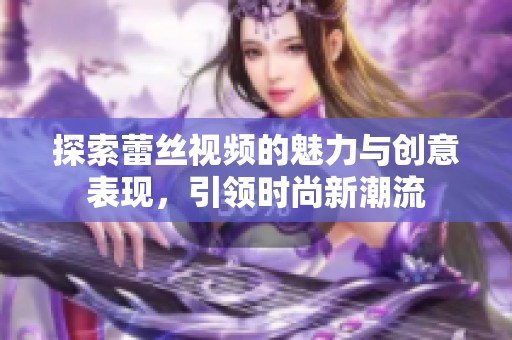 探索蕾丝视频的魅力与创意表现，引领时尚新潮流