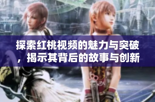 探索红桃视频的魅力与突破，揭示其背后的故事与创新之路