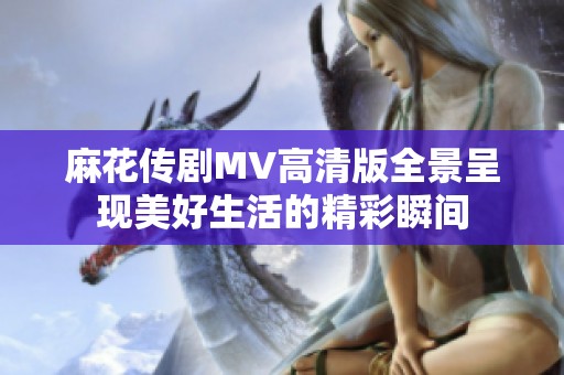 麻花传剧MV高清版全景呈现美好生活的精彩瞬间