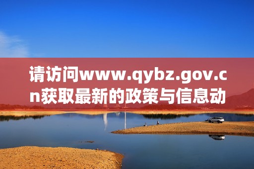 请访问www.qybz.gov.cn获取最新的政策与信息动态