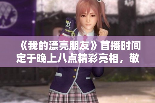 《我的漂亮朋友》首播时间定于晚上八点精彩亮相，敬请期待！