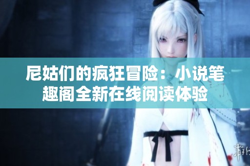 尼姑们的疯狂冒险：小说笔趣阁全新在线阅读体验